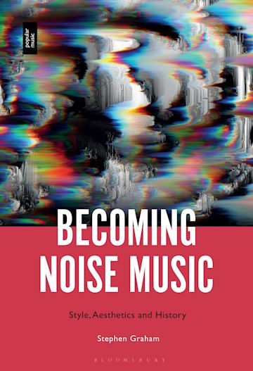 Stephen Graham • Becoming Noise Music: Style, Aesthetics, and History