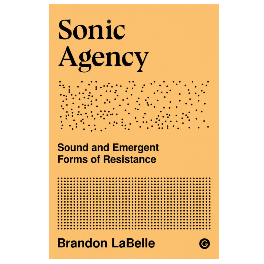 Brandon LaBelle • Sonic Agency: Sound and Emergent Forms of Resistance