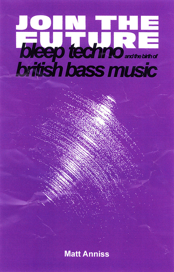 Matt Anniss • Join The Future: Bleep Techno & the Birth of British Bass Music