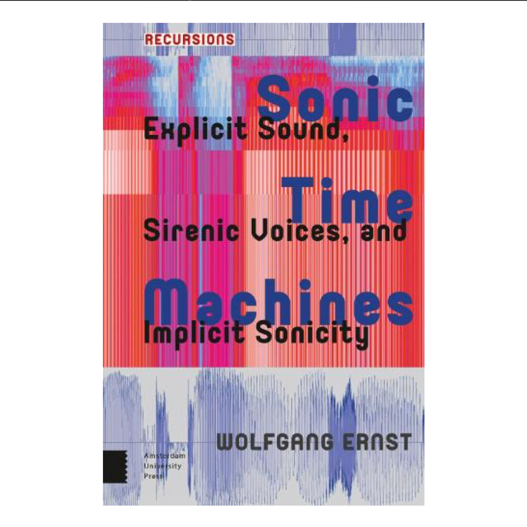 Wolfgang Ernst • Sonic Time Machines: Explicit Sound, Sirenic Voices, and Implicit Sonicity