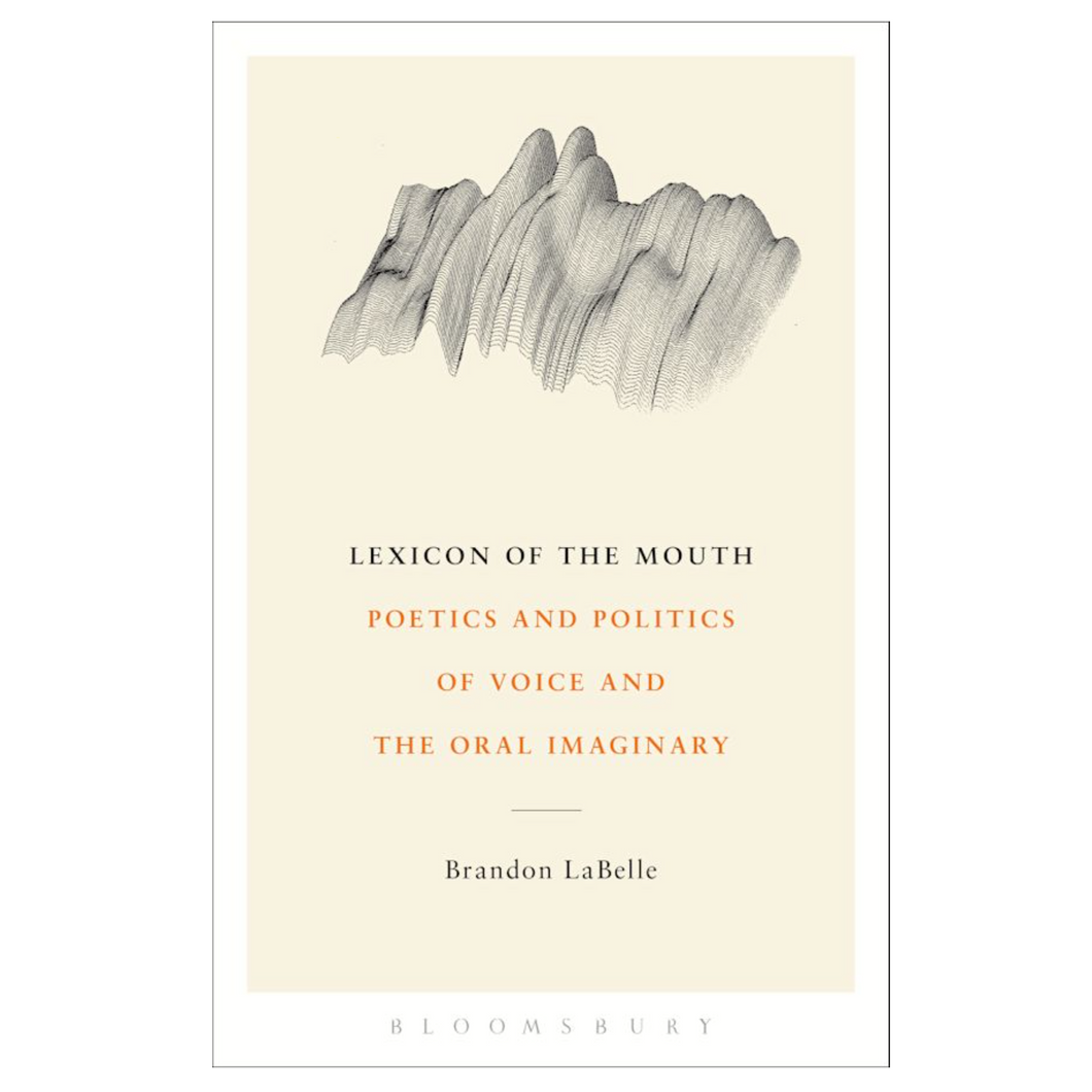 Brandon LaBelle • Lexicon of the Mouth: Poetics and Politics of Voice and the Oral Imaginary